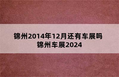 锦州2014年12月还有车展吗 锦州车展2024